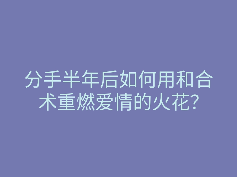 分手半年后如何用和合术重燃爱情的火花?