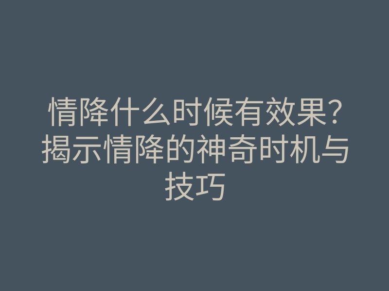 情降什么时候有效果?揭示情降的神奇时机与技巧