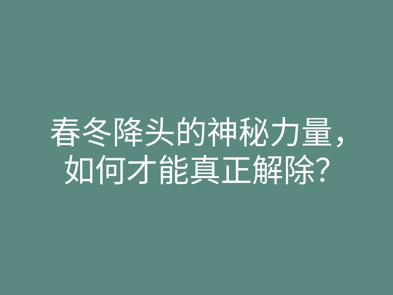 春冬降头的神秘力量,如何才能真正解除?