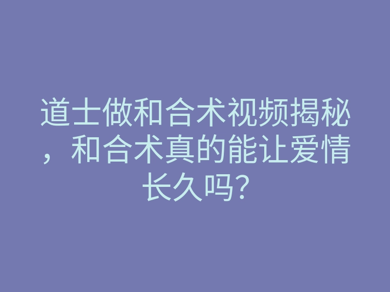 道士做和合术视频揭秘,和合术真的能让爱情长久吗?