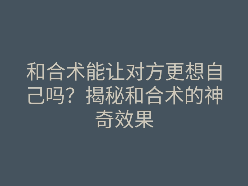 和合术能让对方更想自己吗？揭秘和合术的神奇效果