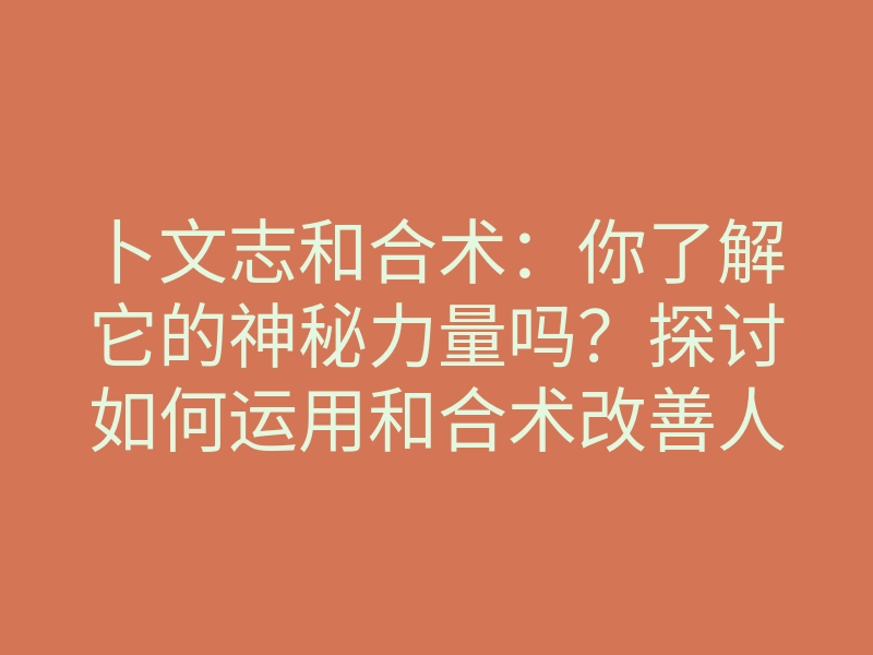 卜文志和合术:你了解它的神秘力量吗?探讨如何运用和合术改善人际关系
