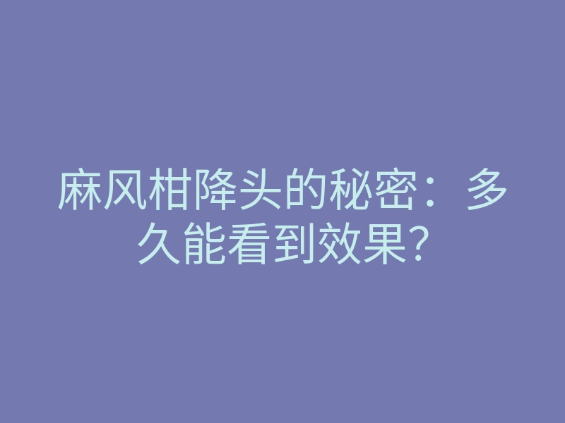 麻风柑降头的秘密:多久能看到效果?
