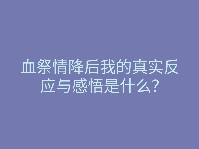 血祭情降后我的真实反应与感悟是什么?