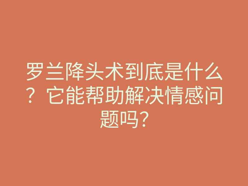 罗兰降头术到底是什么?它能帮助解决情感问题吗?