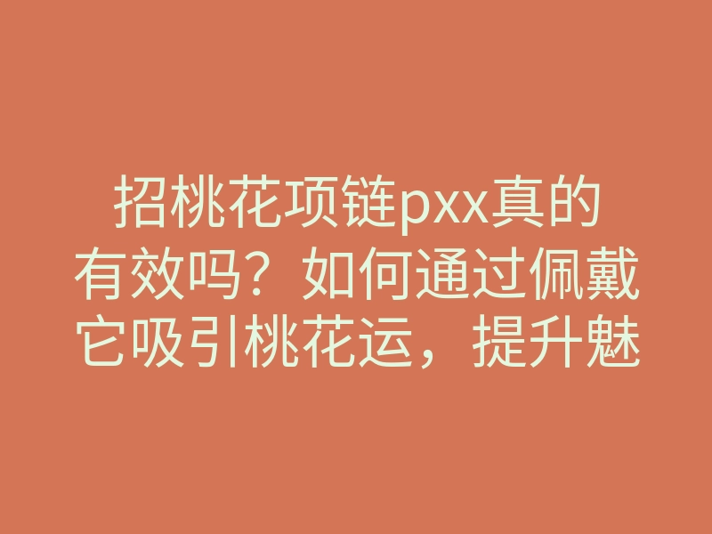 招桃花项链pxx真的有效吗?如何通过佩戴它吸引桃花运,提升魅力的秘诀