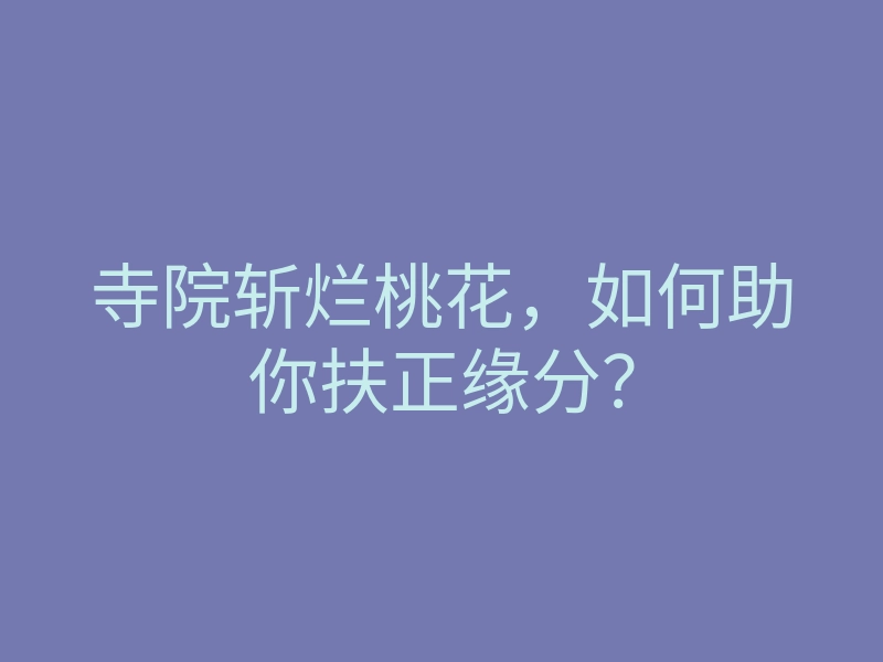 寺院斩烂桃花,如何助你扶正缘分?