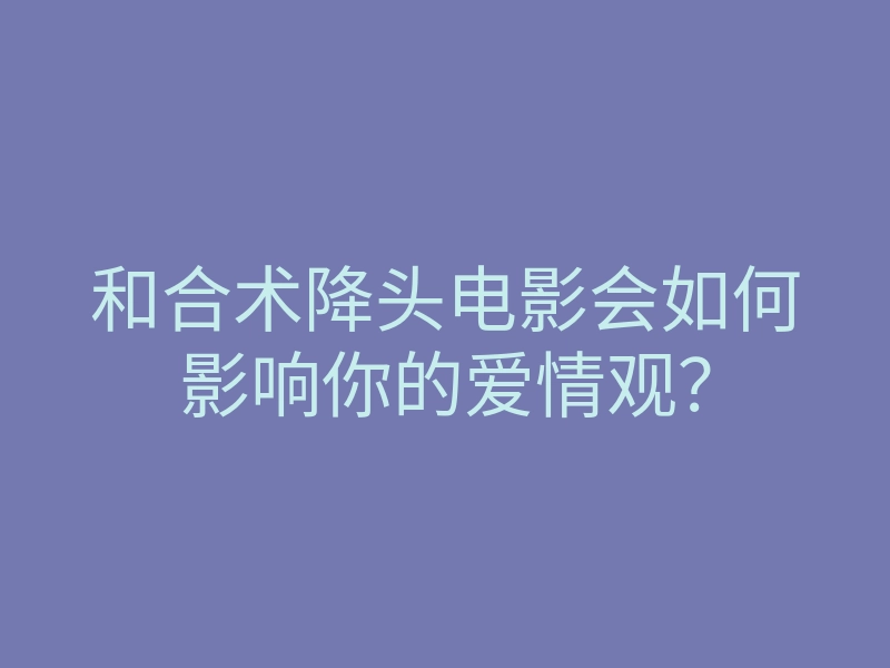 和合术降头电影会如何影响你的爱情观?