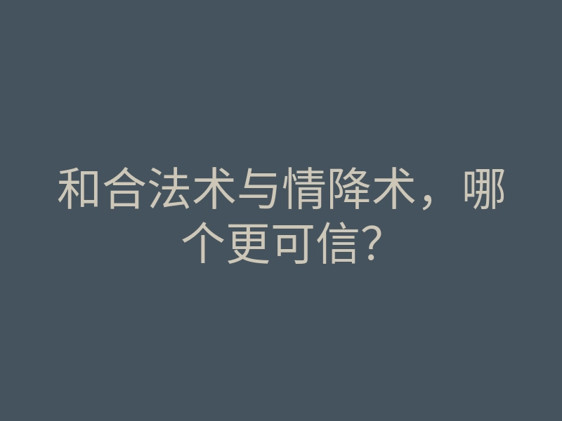 和合法术与情降术,哪个更可信?