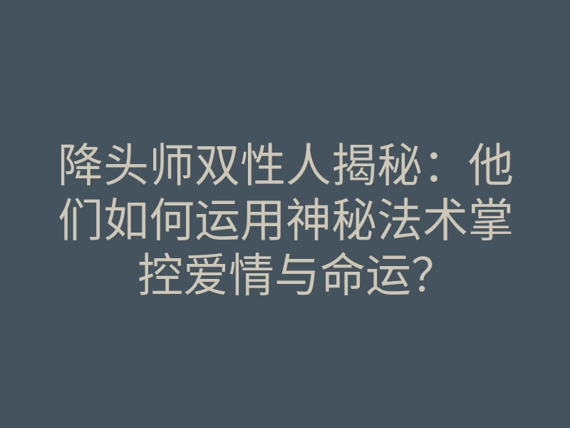降头师双性人揭秘:他们如何运用神秘法术掌控爱情与命运?