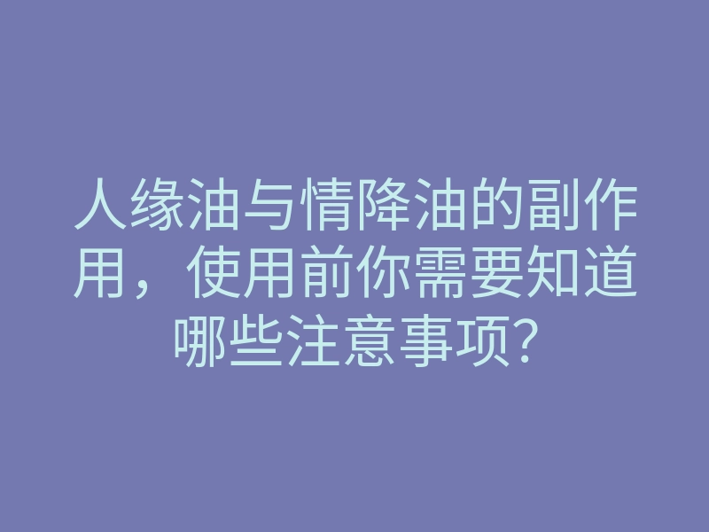 人缘油与情降油的副作用,使用前你需要知道哪些注意事项?