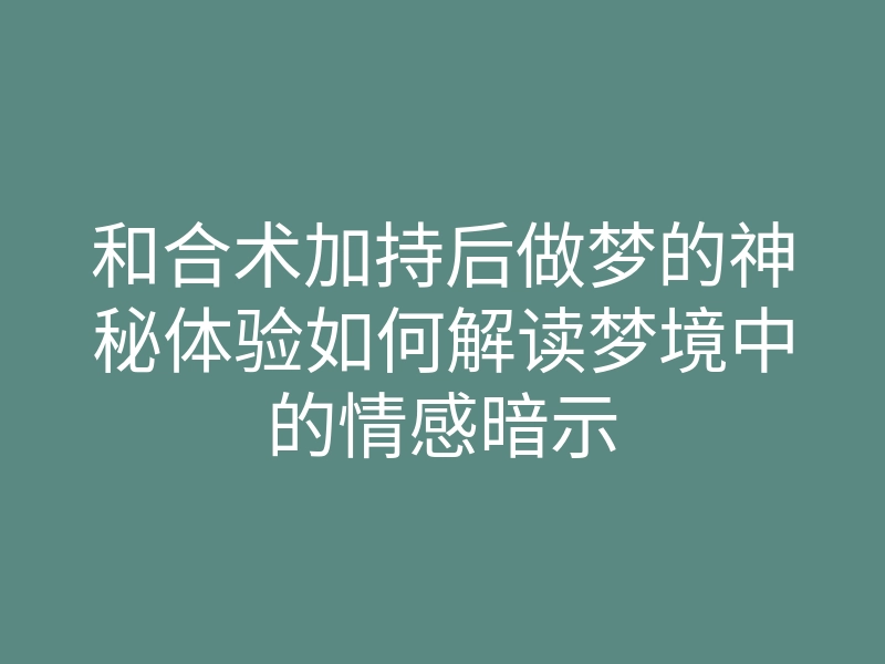和合术加持后做梦的神秘体验如何解读梦境中的情感暗示