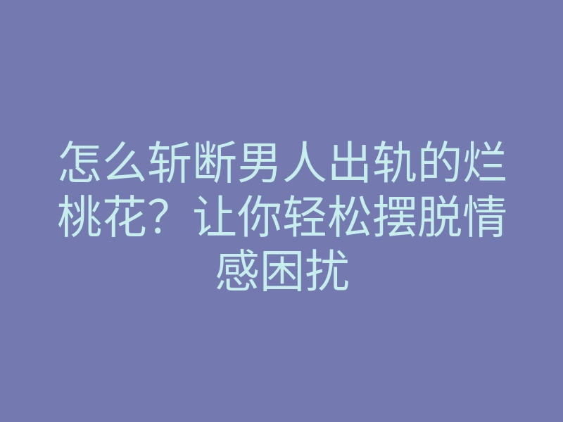 怎么斩断男人出轨的烂桃花?让你轻松摆脱情感困扰