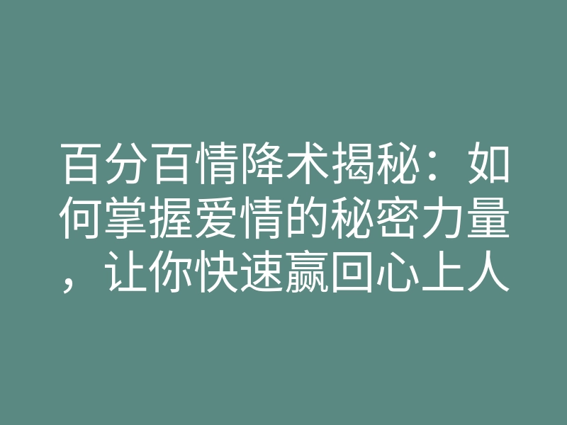 百分百情降术揭秘:如何掌握爱情的秘密力量,让你快速赢回心上人