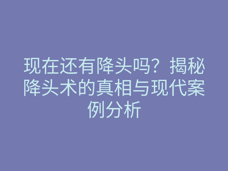 现在还有降头吗?揭秘降头术的真相与现代案例分析