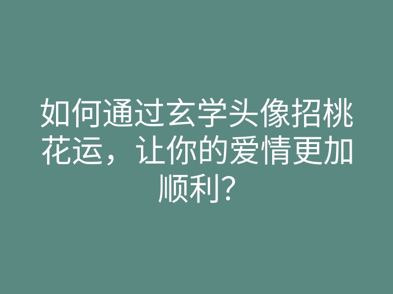 如何通过玄学头像招桃花运，让你的爱情更加顺利？
