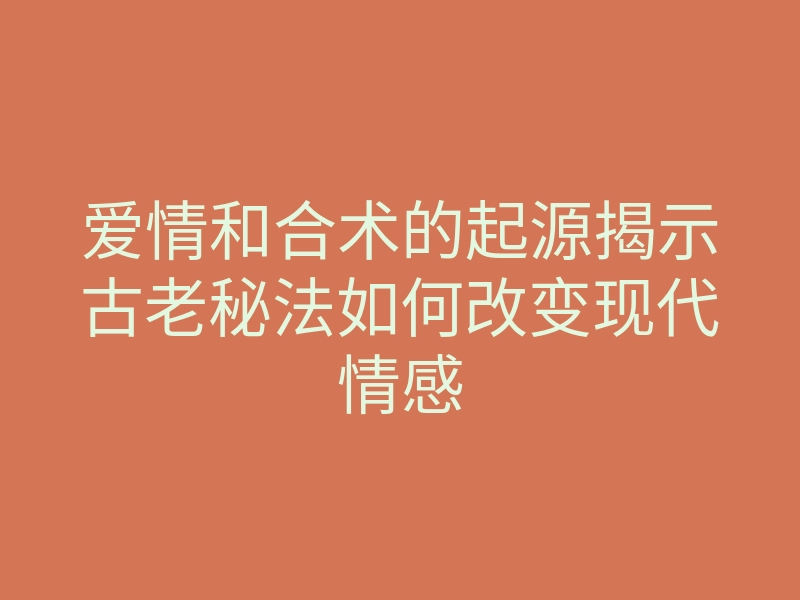 爱情和合术的起源揭示古老秘法如何改变现代情感