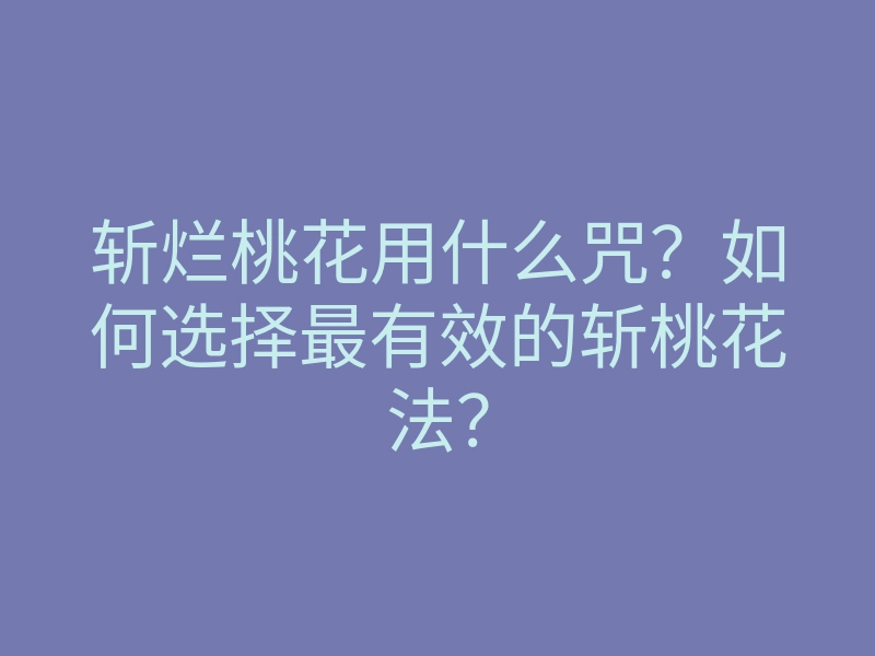 斩烂桃花用什么咒?如何选择最有效的斩桃花法?