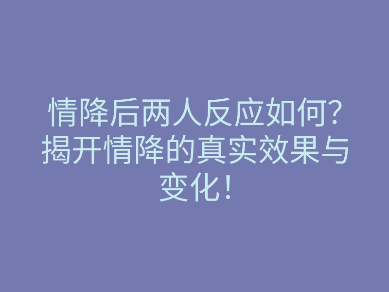 情降后两人反应如何?揭开情降的真实效果与变化!
