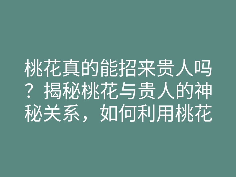 桃花真的能招来贵人吗？揭秘桃花与贵人的神秘关系，如何利用桃花逆袭人生