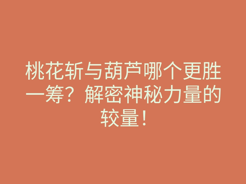 桃花斩与葫芦哪个更胜一筹?解密神秘力量的较量!