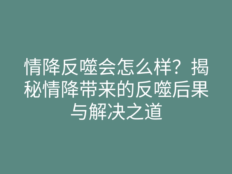 情降反噬会怎么样?揭秘情降带来的反噬后果与解决之道