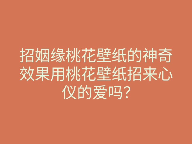 招姻缘桃花壁纸的神奇效果用桃花壁纸招来心仪的爱吗?