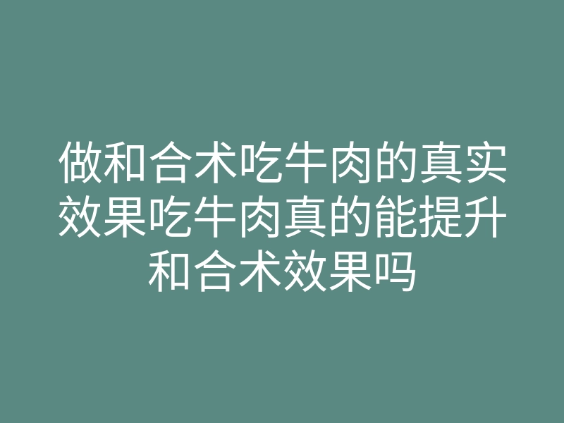 做和合术吃牛肉的真实效果吃牛肉真的能提升和合术效果吗