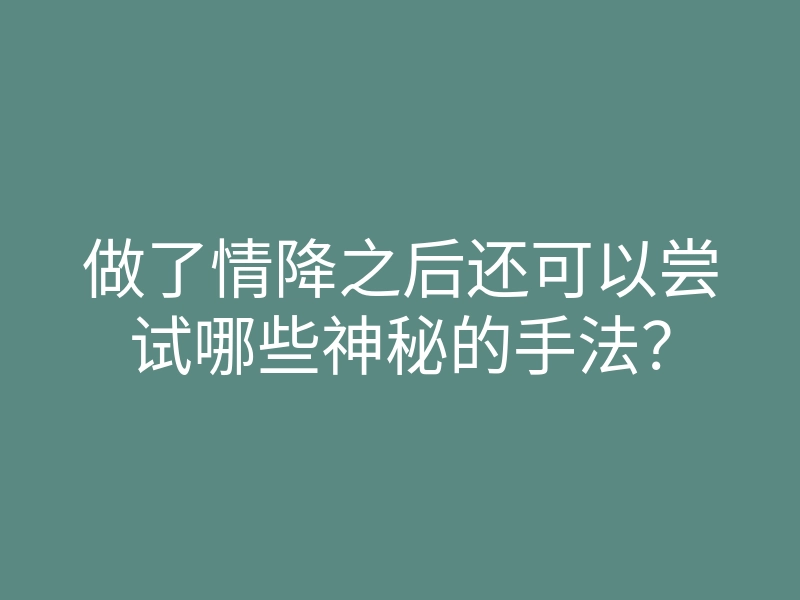 做了情降之后还可以尝试哪些神秘的手法?