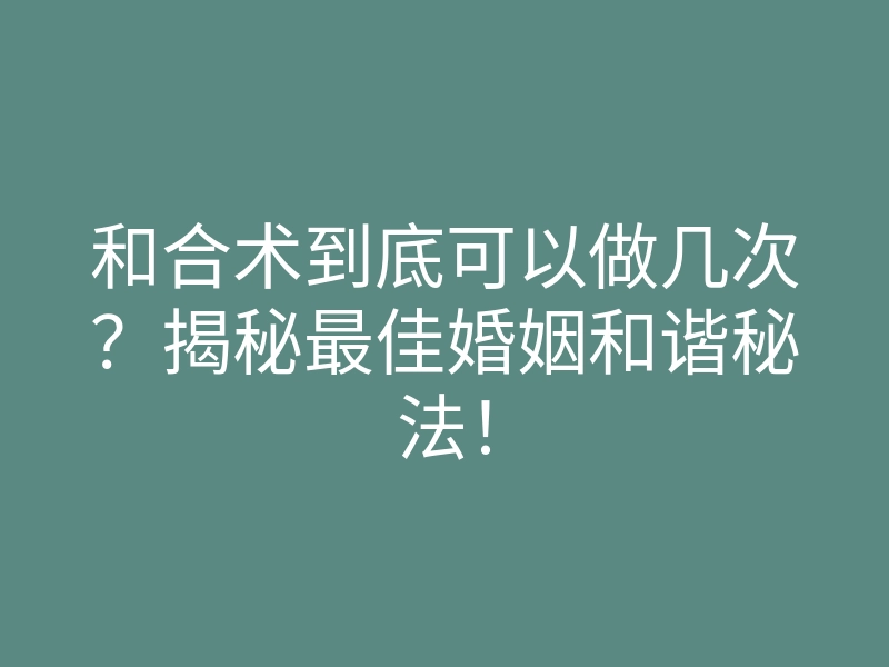 和合术到底可以做几次?揭秘最佳婚姻和谐秘法!
