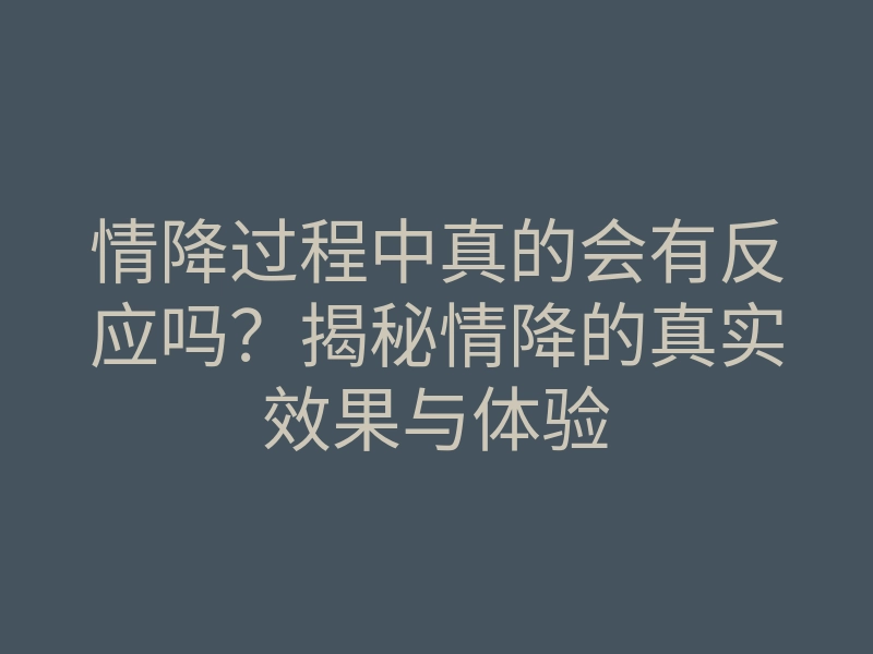 情降过程中真的会有反应吗?揭秘情降的真实效果与体验
