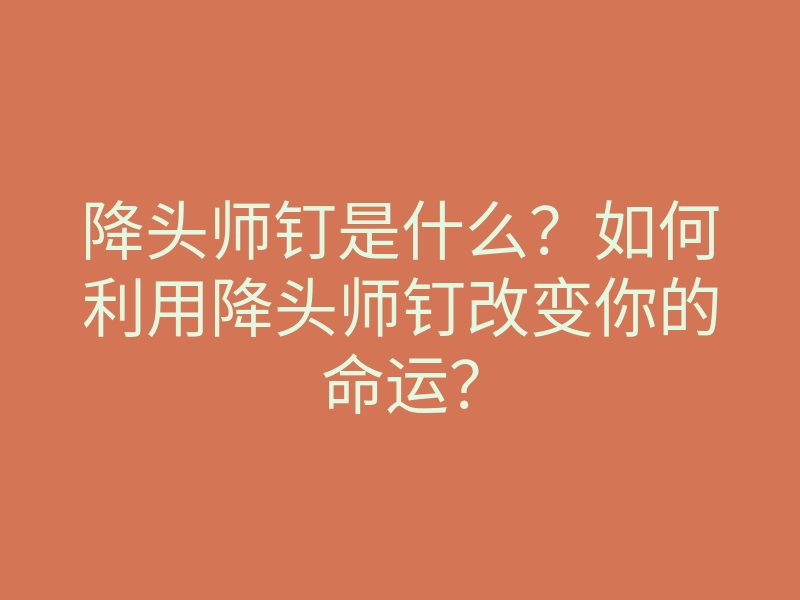 降头师钉是什么?如何利用降头师钉改变你的命运?