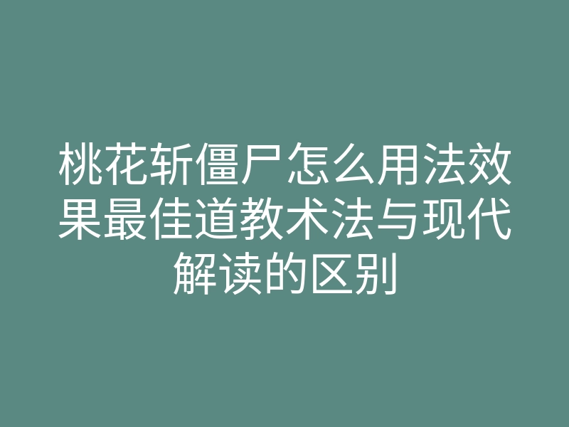 桃花斩僵尸怎么用法效果最佳道教术法与现代解读的区别