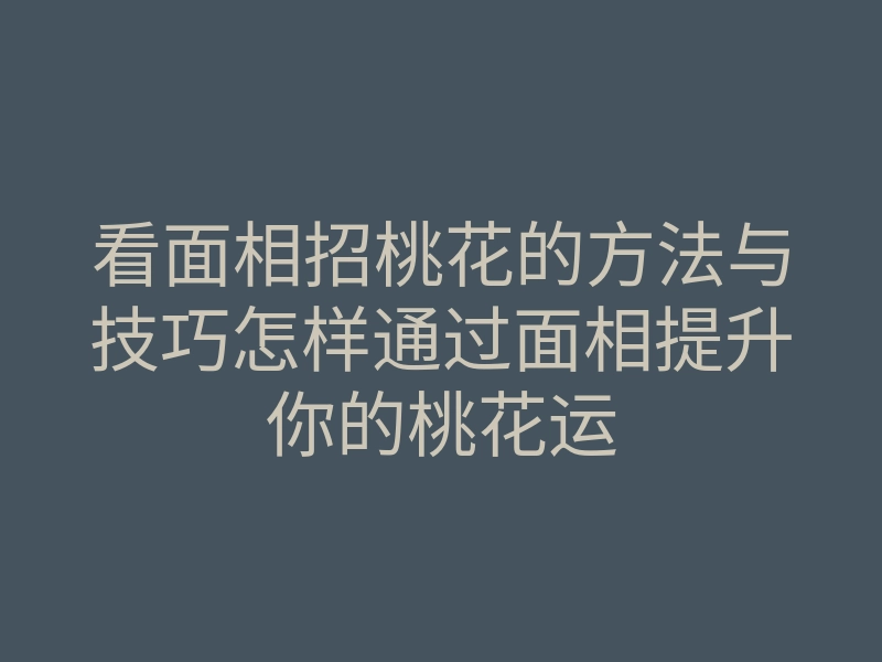 看面相招桃花的方法与技巧怎样通过面相提升你的桃花运
