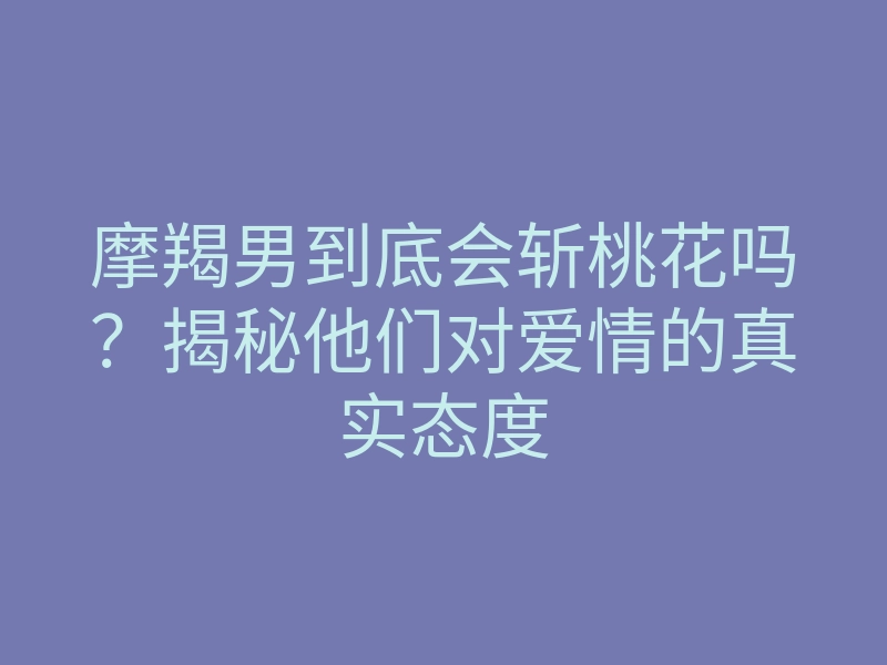 摩羯男到底会斩桃花吗?揭秘他们对爱情的真实态度