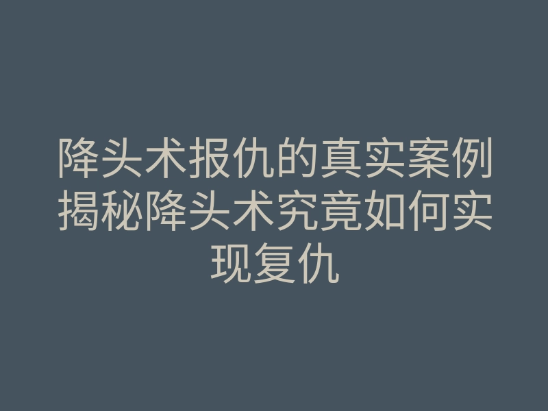 降头术报仇的真实案例揭秘降头术究竟如何实现复仇