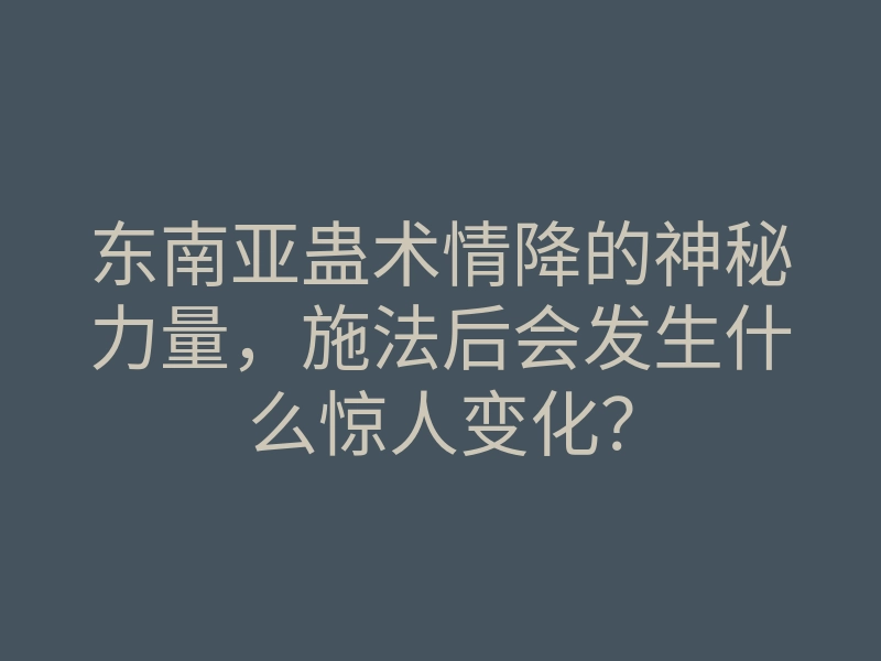 东南亚蛊术情降的神秘力量,施法后会发生什么惊人变化?