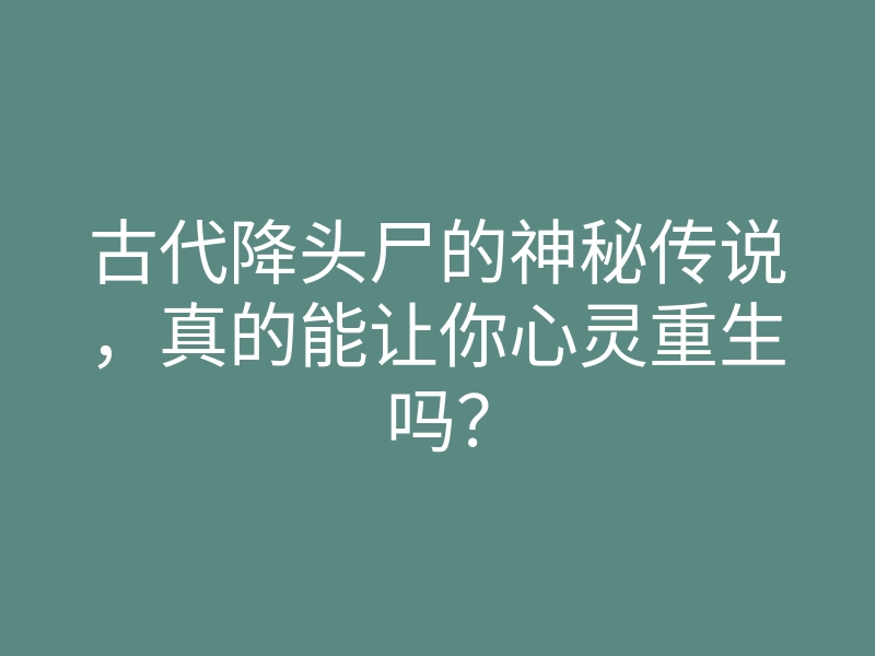 古代降头尸的神秘传说,真的能让你心灵重生吗?