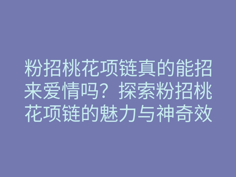 粉招桃花项链真的能招来爱情吗?探索粉招桃花项链的魅力与神奇效果