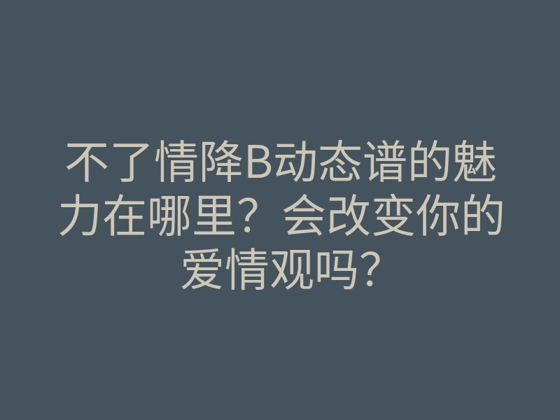 不了情降B动态谱的魅力在哪里?会改变你的爱情观吗?