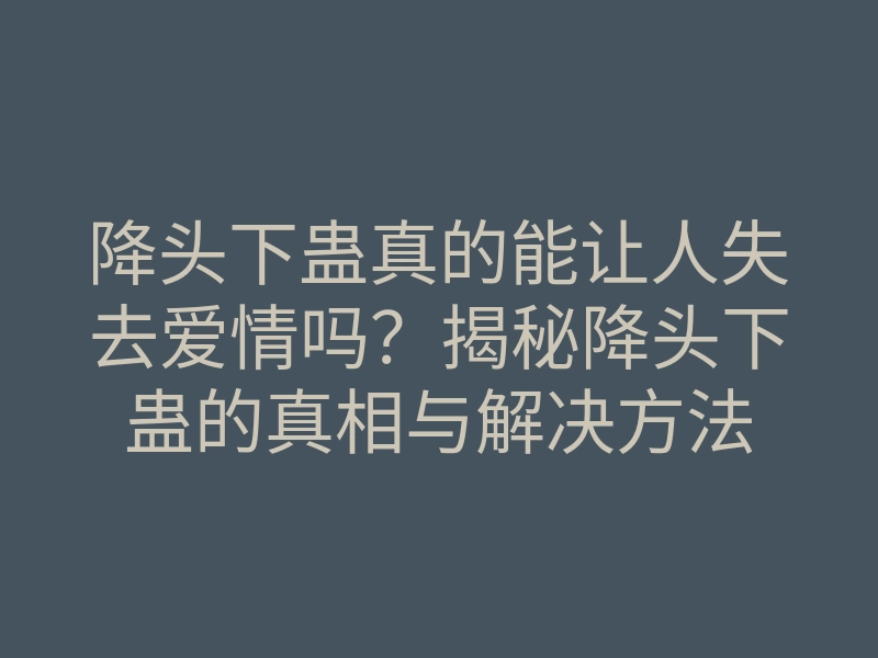 降头下蛊真的能让人失去爱情吗?揭秘降头下蛊的真相与解决方法