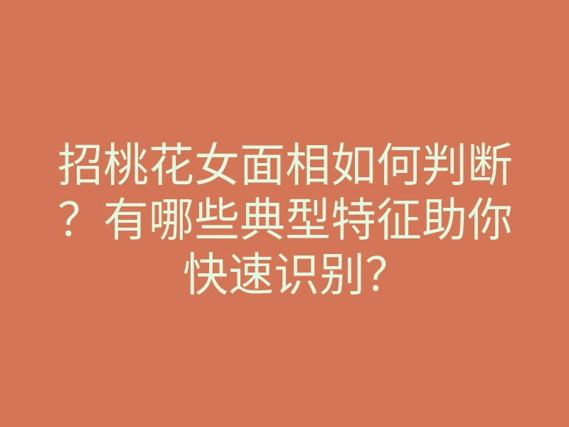 招桃花女面相如何判断?有哪些典型特征助你快速识别?