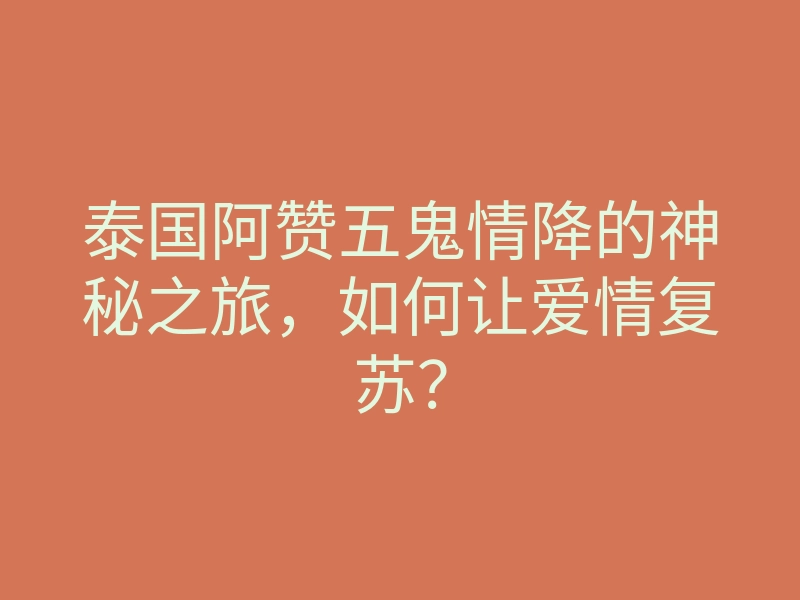 泰国阿赞五鬼情降的神秘之旅,如何让爱情复苏?