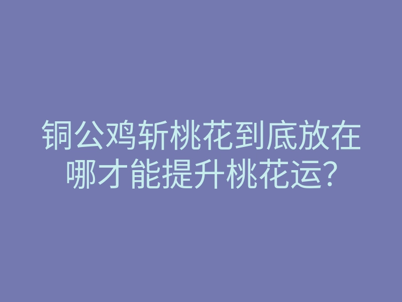 铜公鸡斩桃花到底放在哪才能提升桃花运?