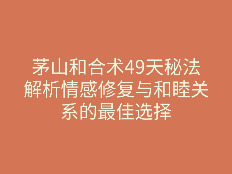 茅山和合术49天秘法解析情感修复与和睦关系的最佳选择