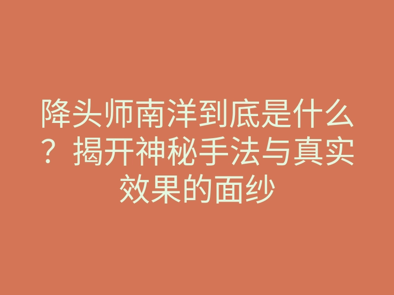 降头师南洋到底是什么?揭开神秘手法与真实效果的面纱
