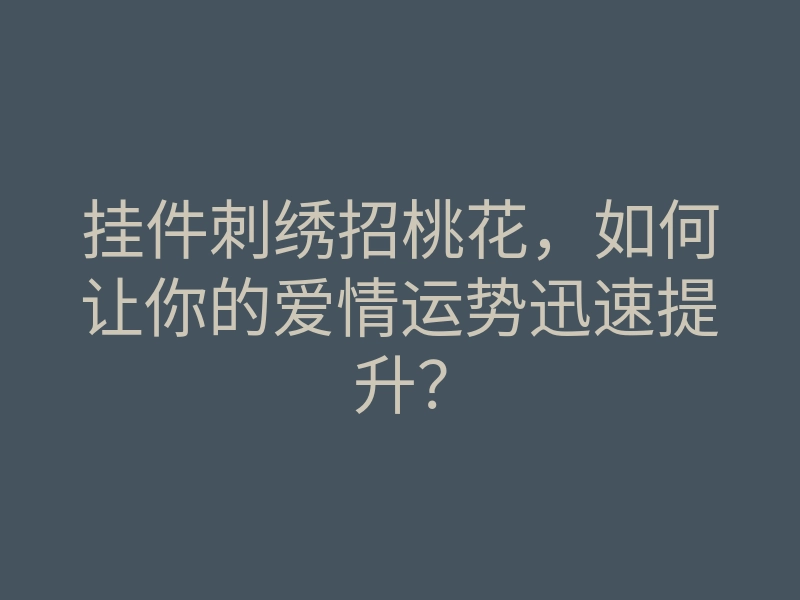 挂件刺绣招桃花,如何让你的爱情运势迅速提升?