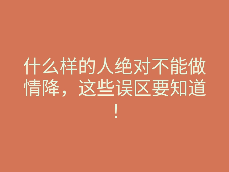 什么样的人绝对不能做情降,这些误区要知道!