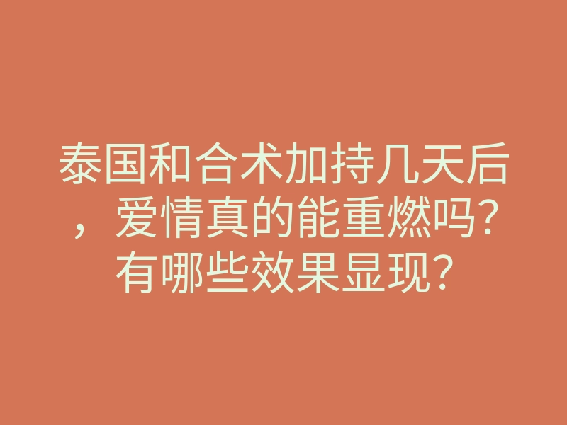 泰国和合术加持几天后,爱情真的能重燃吗?有哪些效果显现?