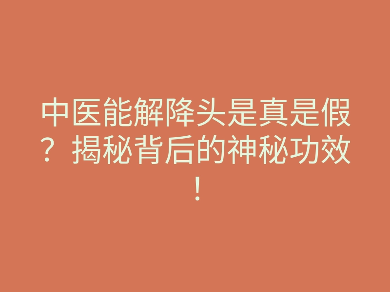 中医能解降头是真是假？揭秘背后的神秘功效！
